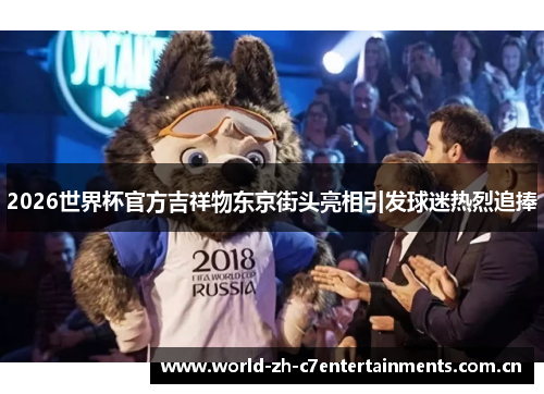 2026世界杯官方吉祥物东京街头亮相引发球迷热烈追捧