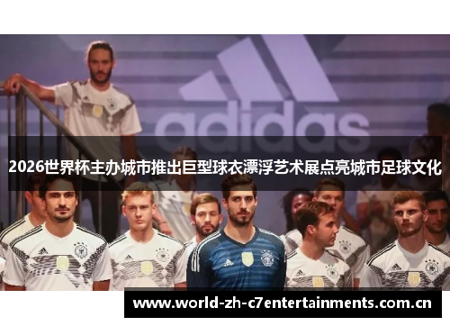 2026世界杯主办城市推出巨型球衣漂浮艺术展点亮城市足球文化 2026世界杯主办城市推出巨型球衣漂浮艺术展点亮城市足球文化