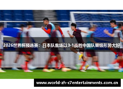 2026世界杯预选赛:日本队客场以3-1战胜中国队晋级形势大好 2026世界杯预选赛:日本队客场以3-1战胜中国队晋级形势大好