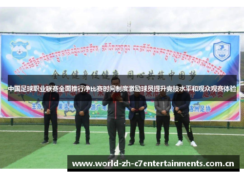 中国足球职业联赛全面推行净比赛时间制度激励球员提升竞技水平和观众观赛体验 中国足球职业联赛全面推行净比赛时间制度激励球员提升竞技水平和观众观赛体验