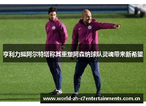 亨利力挺阿尔特塔称其重塑阿森纳球队灵魂带来新希望