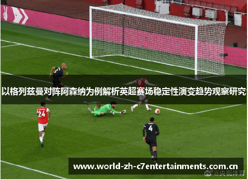 以格列兹曼对阵阿森纳为例解析英超赛场稳定性演变趋势观察研究