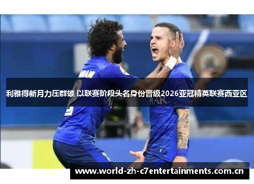利雅得新月力压群雄 以联赛阶段头名身份晋级2026亚冠精英联赛西亚区