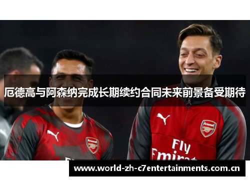 厄德高与阿森纳完成长期续约合同未来前景备受期待