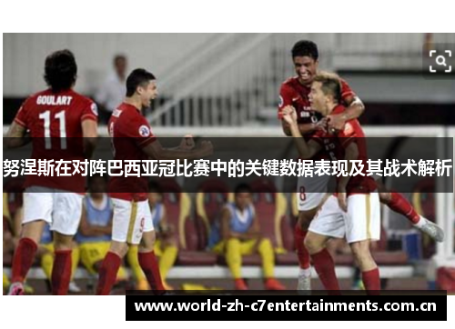 努涅斯在对阵巴西亚冠比赛中的关键数据表现及其战术解析