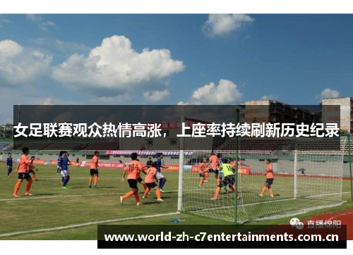 女足联赛观众热情高涨，上座率持续刷新历史纪录