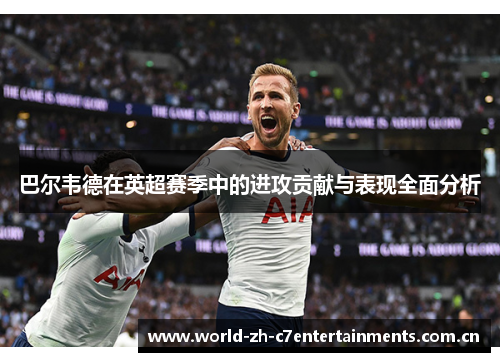 巴尔韦德在英超赛季中的进攻贡献与表现全面分析 巴尔韦德在英超赛季中的进攻贡献与表现全面分析