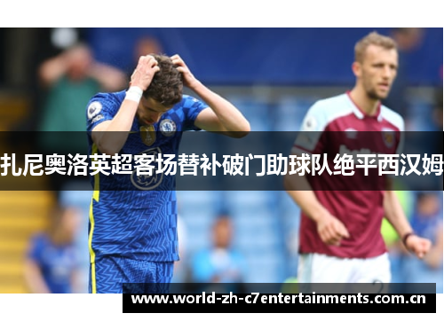 扎尼奥洛英超客场替补破门助球队绝平西汉姆