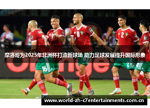 摩洛哥为2025年非洲杯打造新球场 助力足球发展提升国际形象 摩洛哥为2025年非洲杯打造新球场 助力足球发展提升国际形象