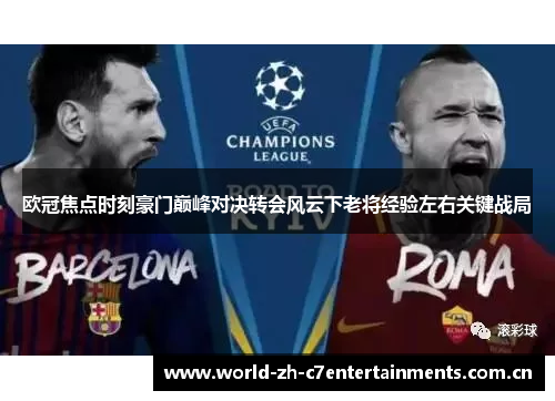 欧冠焦点时刻豪门巅峰对决转会风云下老将经验左右关键战局 欧冠焦点时刻豪门巅峰对决转会风云下老将经验左右关键战局