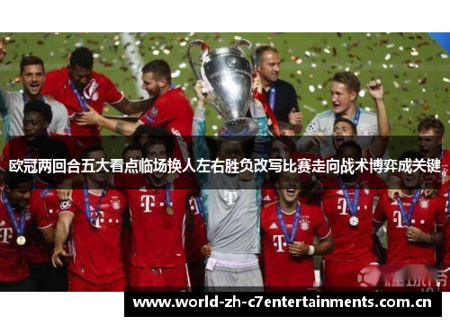 欧冠两回合五大看点临场换人左右胜负改写比赛走向战术博弈成关键